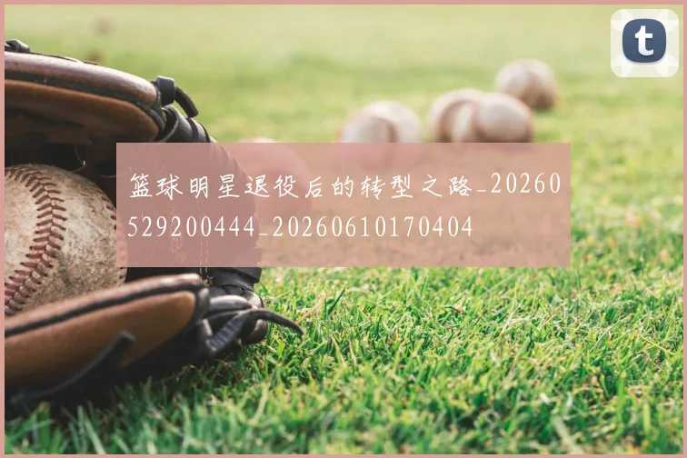篮球明星退役后的转型之路_20260529200444_20260610170404