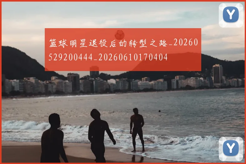 篮球明星退役后的转型之路_20260529200444_20260610170404