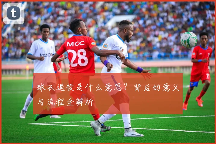 球衣退役是什么意思?背后的意义与流程全解析
