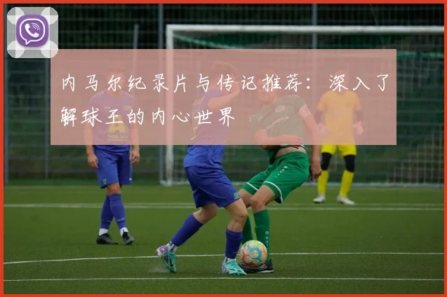 内马尔纪录片与传记推荐:深入了解球王的内心世界