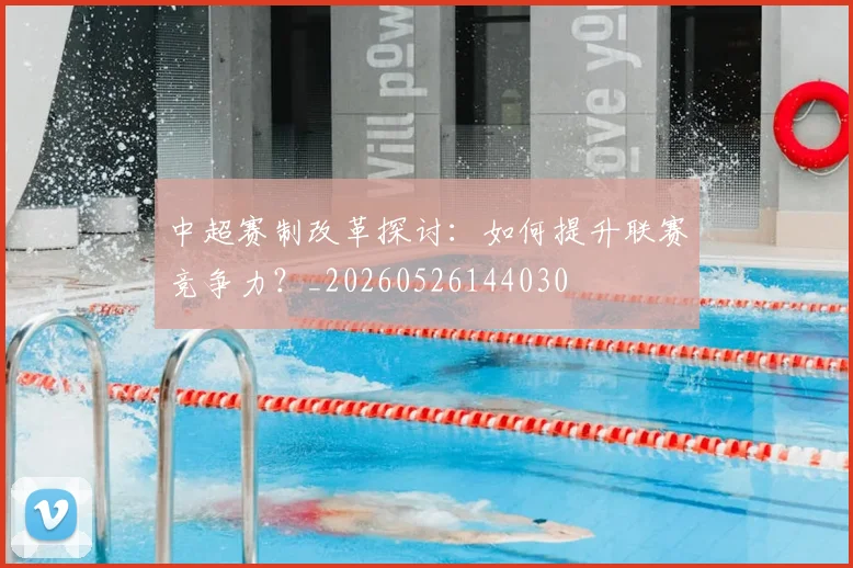 中超赛制改革探讨:如何提升联赛竞争力?_20260526144030