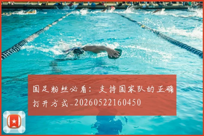 国足粉丝必看：支持国家队的正确打开方式_20260522160450