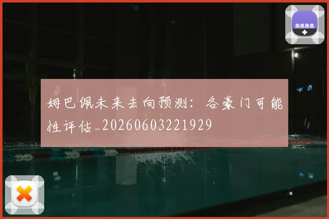 姆巴佩未来去向预测：各豪门可能性评估_20260603221929