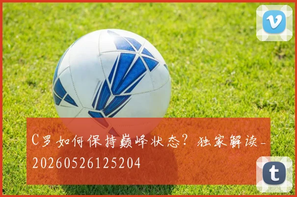 C罗如何保持巅峰状态?独家解读_20260526125204