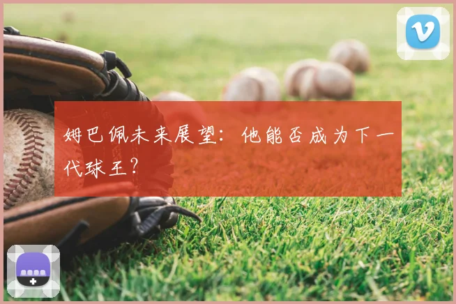 姆巴佩未来展望:他能否成为下一代球王?