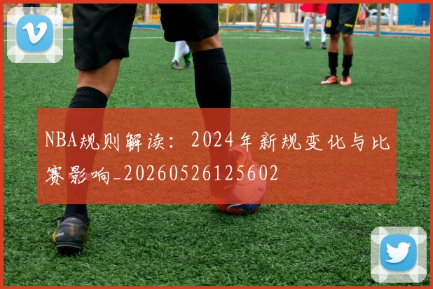 NBA规则解读：2024年新规变化与比赛影响_20260526125602
