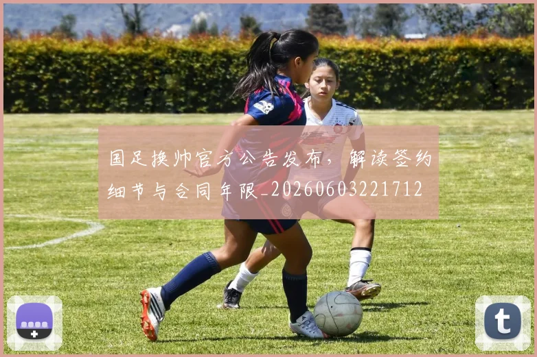 国足换帅官方公告发布,解读签约细节与合同年限_20260603221712