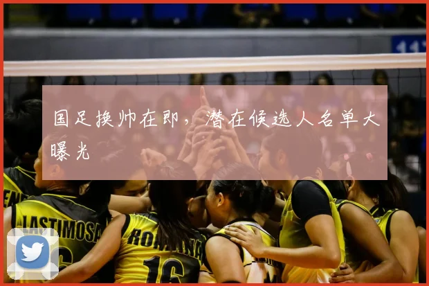 国足换帅在即,潜在候选人名单大曝光