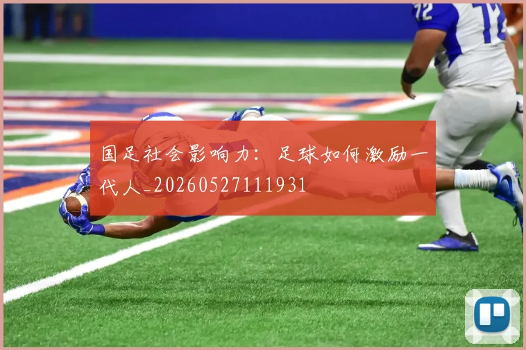 国足社会影响力:足球如何激励一代人_20260527111931