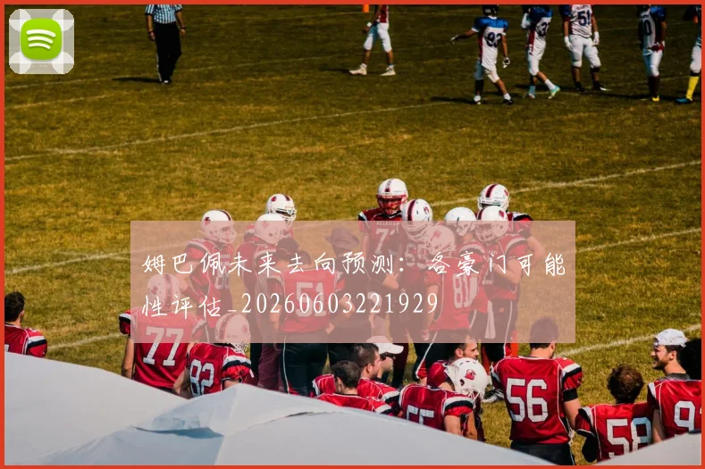姆巴佩未来去向预测：各豪门可能性评估_20260603221929
