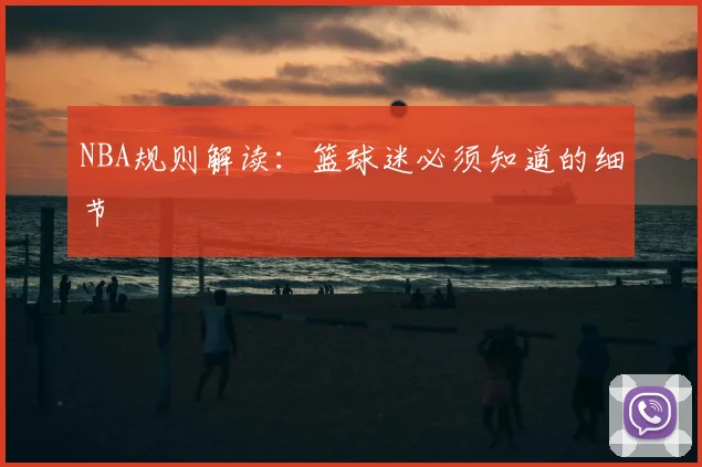 NBA规则解读:篮球迷必须知道的细节