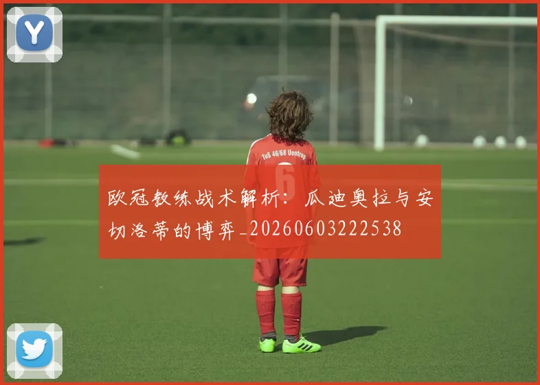 欧冠教练战术解析:瓜迪奥拉与安切洛蒂的博弈_20260603222538