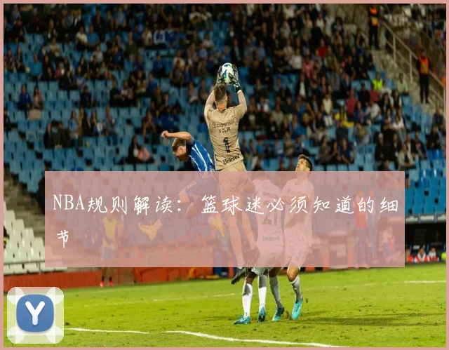 NBA规则解读:篮球迷必须知道的细节