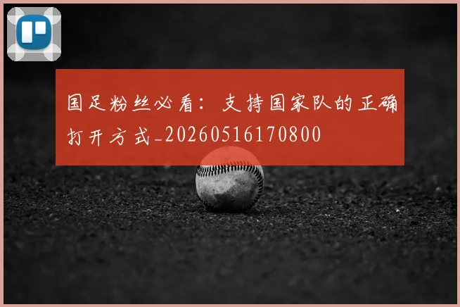 国足粉丝必看：支持国家队的正确打开方式_20260516170800