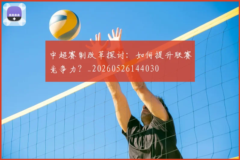 中超赛制改革探讨:如何提升联赛竞争力?_20260526144030