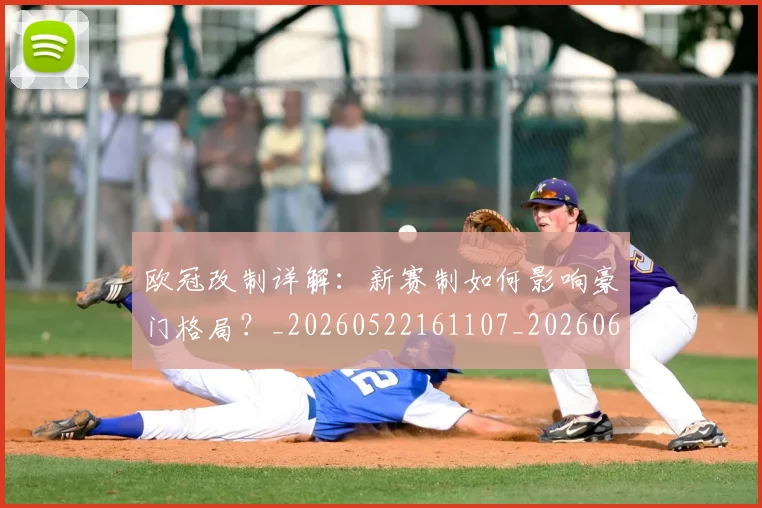 欧冠改制详解：新赛制如何影响豪门格局？_20260522161107_20260610165942