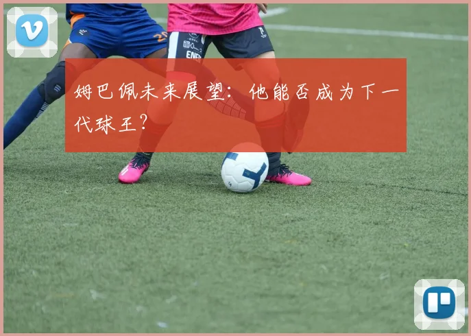 姆巴佩未来展望:他能否成为下一代球王?