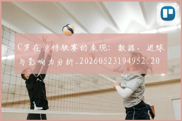 C罗在沙特联赛的表现：数据、进球与影响力分析_20260523194952_20260606165413