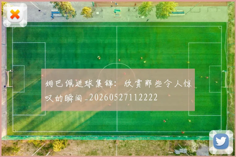 姆巴佩进球集锦：欣赏那些令人惊叹的瞬间_20260527112222