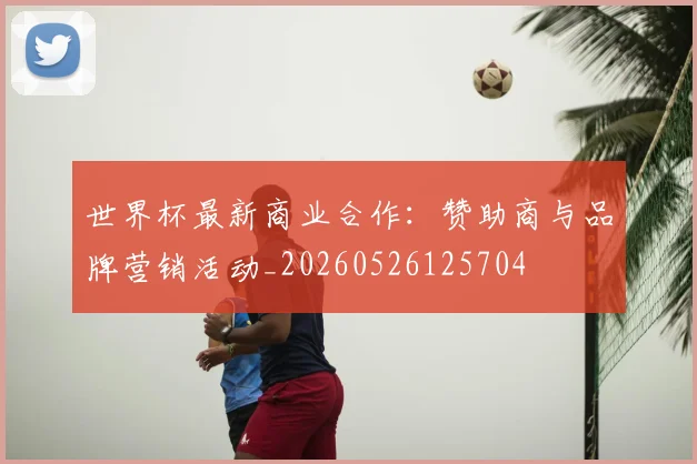 世界杯最新商业合作：赞助商与品牌营销活动_20260526125704